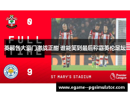 英超各大豪门激战正酣 谁能笑到最后称霸英伦足坛 英超各大豪门激战正酣 谁能笑到最后称霸英伦足坛