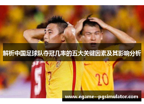 解析中国足球队夺冠几率的五大关键因素及其影响分析