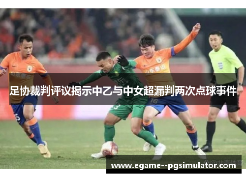 足协裁判评议揭示中乙与中女超漏判两次点球事件