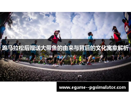跑马拉松后赠送大带鱼的由来与背后的文化寓意解析 跑马拉松后赠送大带鱼的由来与背后的文化寓意解析