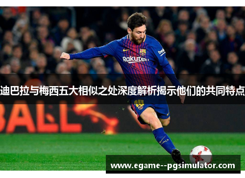 迪巴拉与梅西五大相似之处深度解析揭示他们的共同特点 迪巴拉与梅西五大相似之处深度解析揭示他们的共同特点