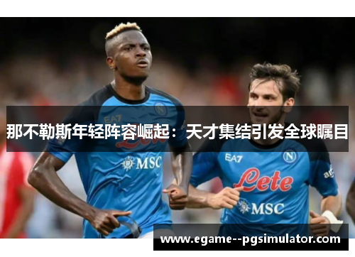 那不勒斯年轻阵容崛起:天才集结引发全球瞩目 那不勒斯年轻阵容崛起:天才集结引发全球瞩目