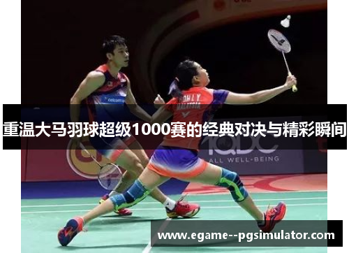 重温大马羽球超级1000赛的经典对决与精彩瞬间