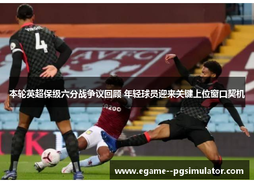 本轮英超保级六分战争议回顾 年轻球员迎来关键上位窗口契机 本轮英超保级六分战争议回顾 年轻球员迎来关键上位窗口契机