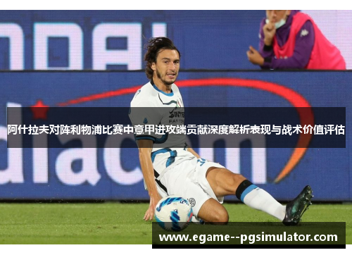 阿什拉夫对阵利物浦比赛中意甲进攻端贡献深度解析表现与战术价值评估