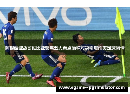 阿根廷迎战哥伦比亚聚焦五大看点巅峰对决引爆南美足球激情