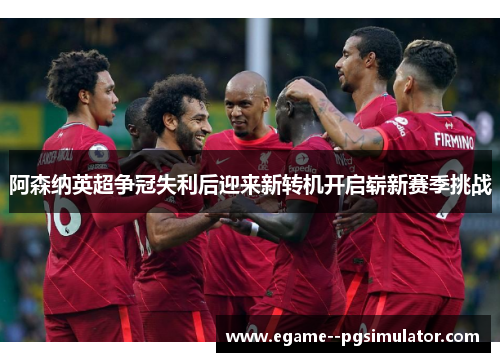 阿森纳英超争冠失利后迎来新转机开启崭新赛季挑战