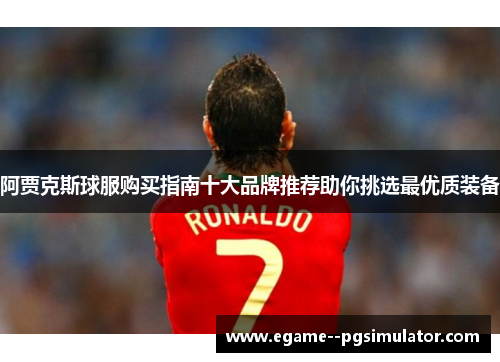 阿贾克斯球服购买指南十大品牌推荐助你挑选最优质装备