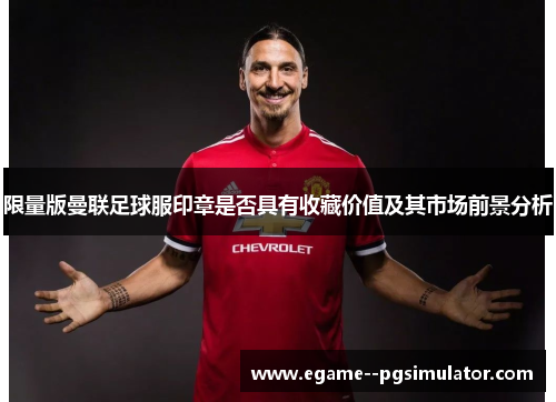 限量版曼联足球服印章是否具有收藏价值及其市场前景分析