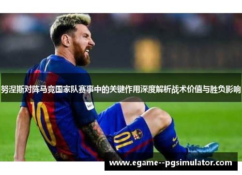 努涅斯对阵马竞国家队赛事中的关键作用深度解析战术价值与胜负影响