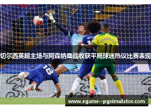 切尔西英超主场与阿森纳鏖战收获平局球迷热议比赛表现