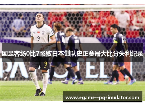 国足客场0比7惨败日本创队史正赛最大比分失利纪录