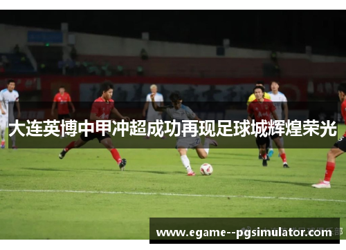 大连英博中甲冲超成功再现足球城辉煌荣光