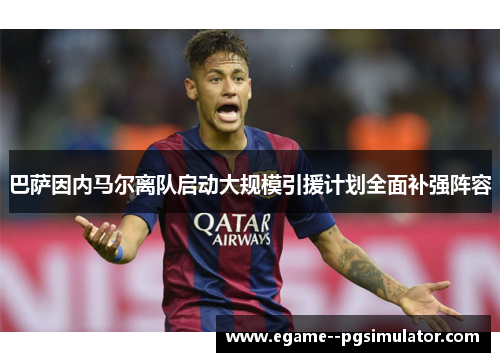 巴萨因内马尔离队启动大规模引援计划全面补强阵容