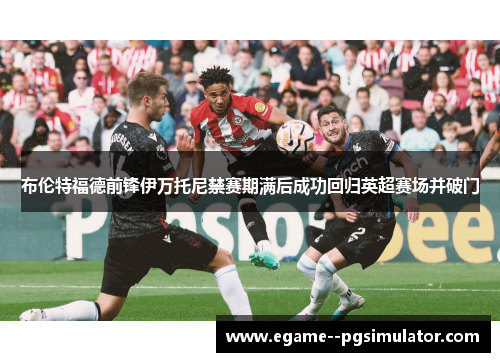布伦特福德前锋伊万托尼禁赛期满后成功回归英超赛场并破门