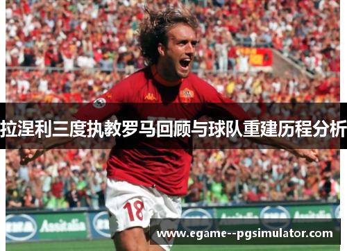 拉涅利三度执教罗马回顾与球队重建历程分析