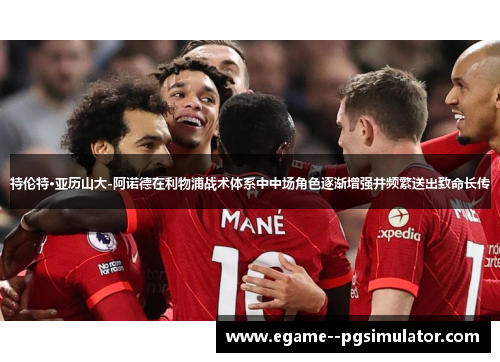 特伦特·亚历山大-阿诺德在利物浦战术体系中中场角色逐渐增强并频繁送出致命长传