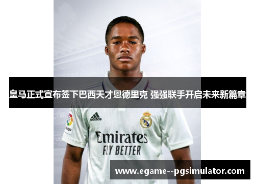 皇马正式宣布签下巴西天才恩德里克 强强联手开启未来新篇章