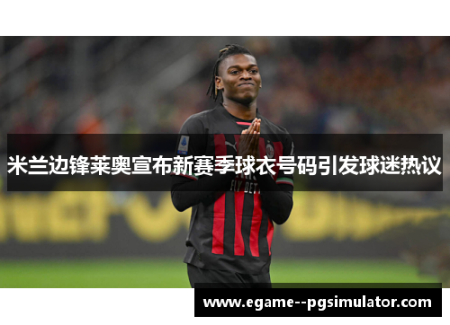 米兰边锋莱奥宣布新赛季球衣号码引发球迷热议 米兰边锋莱奥宣布新赛季球衣号码引发球迷热议