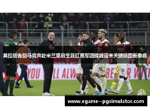 莫拉塔告别马竞奔赴米兰重启生涯红黑军团锋线迎来关键拼图新章启 莫拉塔告别马竞奔赴米兰重启生涯红黑军团锋线迎来关键拼图新章启
