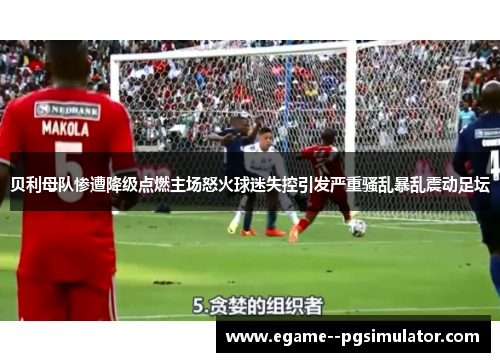 贝利母队惨遭降级点燃主场怒火球迷失控引发严重骚乱暴乱震动足坛 贝利母队惨遭降级点燃主场怒火球迷失控引发严重骚乱暴乱震动足坛