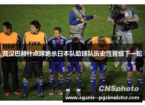 贾汉巴赫什点球绝杀日本队助球队历史性晋级下一轮 贾汉巴赫什点球绝杀日本队助球队历史性晋级下一轮