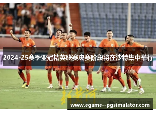 2024-25赛季亚冠精英联赛决赛阶段将在沙特集中举行 2024-25赛季亚冠精英联赛决赛阶段将在沙特集中举行