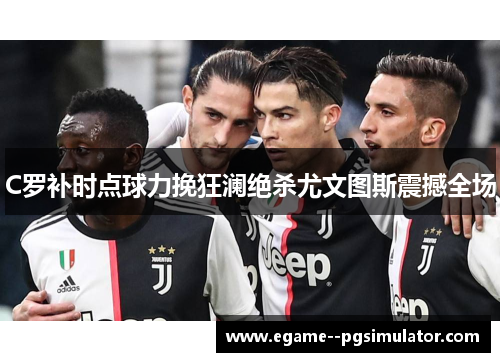 C罗补时点球力挽狂澜绝杀尤文图斯震撼全场