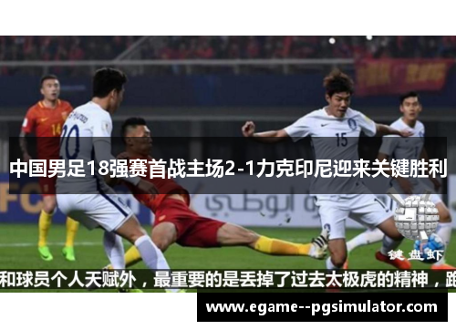 中国男足18强赛首战主场2-1力克印尼迎来关键胜利 中国男足18强赛首战主场2-1力克印尼迎来关键胜利