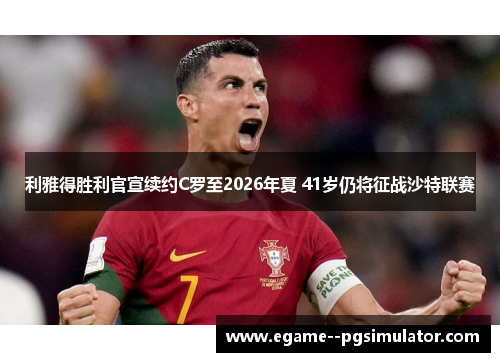 利雅得胜利官宣续约C罗至2026年夏 41岁仍将征战沙特联赛