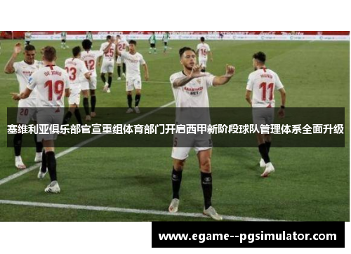 塞维利亚俱乐部官宣重组体育部门开启西甲新阶段球队管理体系全面升级