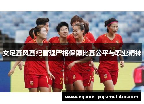 女足赛风赛纪管理严格保障比赛公平与职业精神