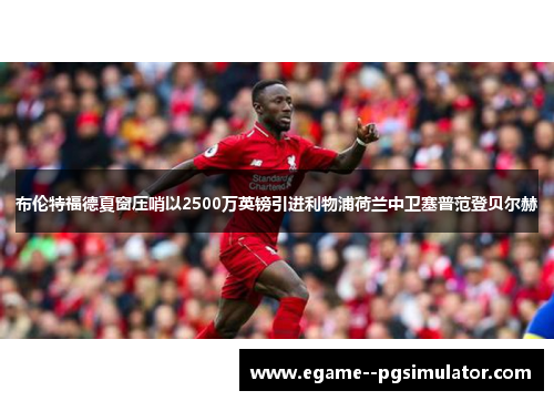 布伦特福德夏窗压哨以2500万英镑引进利物浦荷兰中卫塞普范登贝尔赫