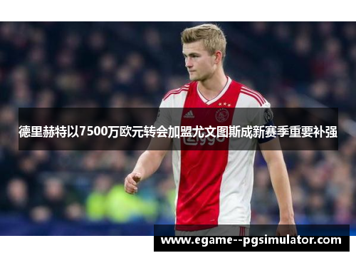 德里赫特以7500万欧元转会加盟尤文图斯成新赛季重要补强