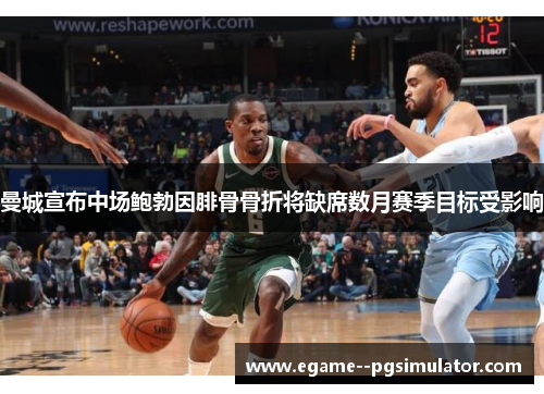 曼城宣布中场鲍勃因腓骨骨折将缺席数月赛季目标受影响 曼城宣布中场鲍勃因腓骨骨折将缺席数月赛季目标受影响