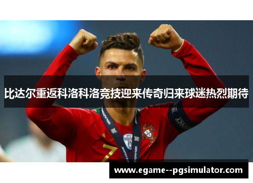 比达尔重返科洛科洛竞技迎来传奇归来球迷热烈期待 比达尔重返科洛科洛竞技迎来传奇归来球迷热烈期待