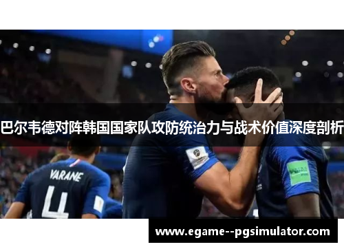 巴尔韦德对阵韩国国家队攻防统治力与战术价值深度剖析 巴尔韦德对阵韩国国家队攻防统治力与战术价值深度剖析