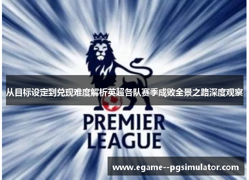 从目标设定到兑现难度解析英超各队赛季成败全景之路深度观察 从目标设定到兑现难度解析英超各队赛季成败全景之路深度观察