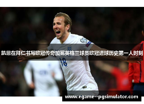 凯恩在拜仁书写欧冠传奇加冕英格兰球员欧冠进球历史第一人时刻