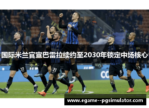 国际米兰官宣巴雷拉续约至2030年锁定中场核心