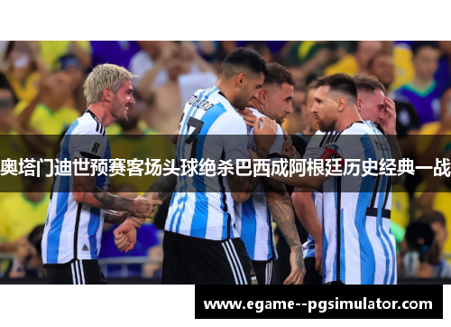 奥塔门迪世预赛客场头球绝杀巴西成阿根廷历史经典一战