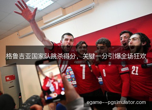 格鲁吉亚国家队跳杀得分，关键一分引爆全场狂欢
